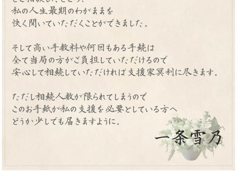 「そして高い手数料や何回もある手続は全て当局の方がご負担していただけるので安心して相続していただければ支援家冥利に尽きます。ただし相続人数が限られてしまうので、このお手紙が私の支援を必要としている方へどうか少しでも届きますように」と結ばれ、一条雪乃の署名が入った広告画面
