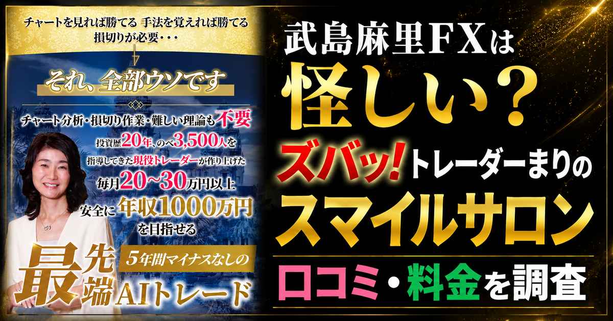 武島麻里FXは怪しい？ズバッ！トレーダーまりのスマイルサロン 口コミ・料金を調査。『それ、全部ウソです』『投資歴20年、のべ3500人を指導』『安全に年収1000万円を目指せる』『5年間マイナスなしの最先端AIトレード』と書かれた広告